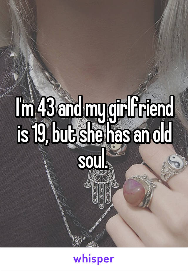 I'm 43 and my girlfriend is 19, but she has an old soul. 