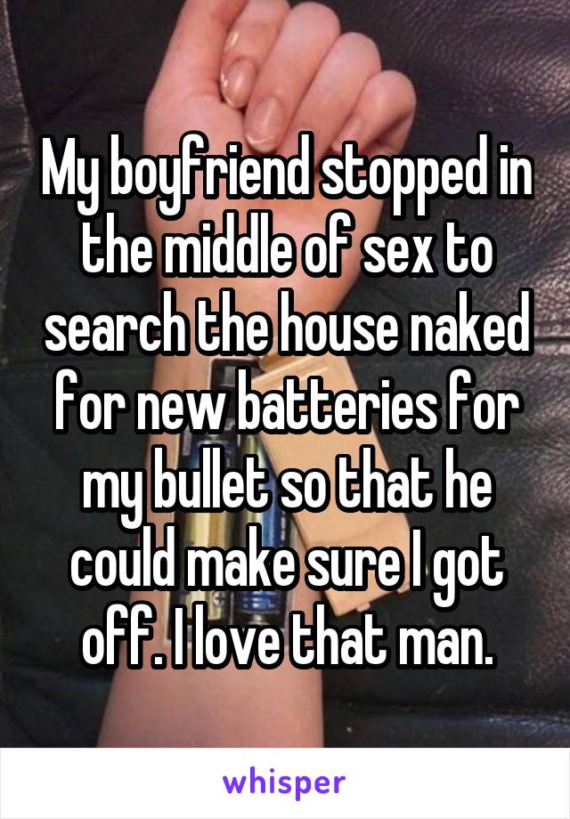 My boyfriend stopped in the middle of sex to search the house naked for new batteries for my bullet so that he could make sure I got off. I love that man.