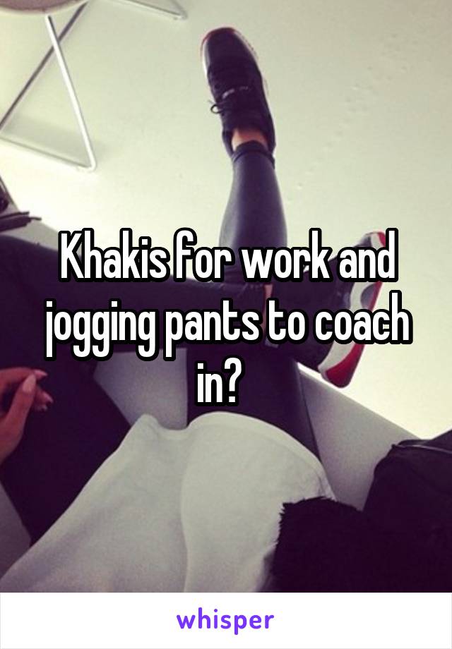 Khakis for work and jogging pants to coach in?  