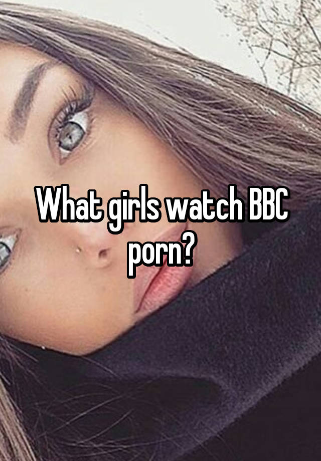 What girls watch BBC porn?