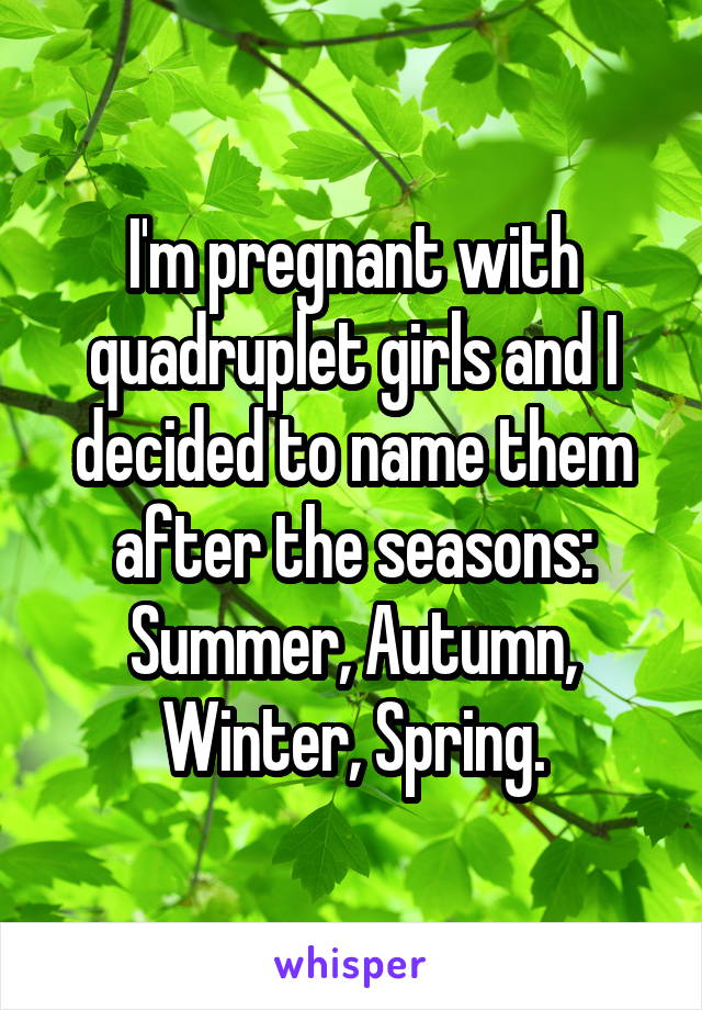 I'm pregnant with quadruplet girls and I decided to name them after the seasons: Summer, Autumn, Winter, Spring.