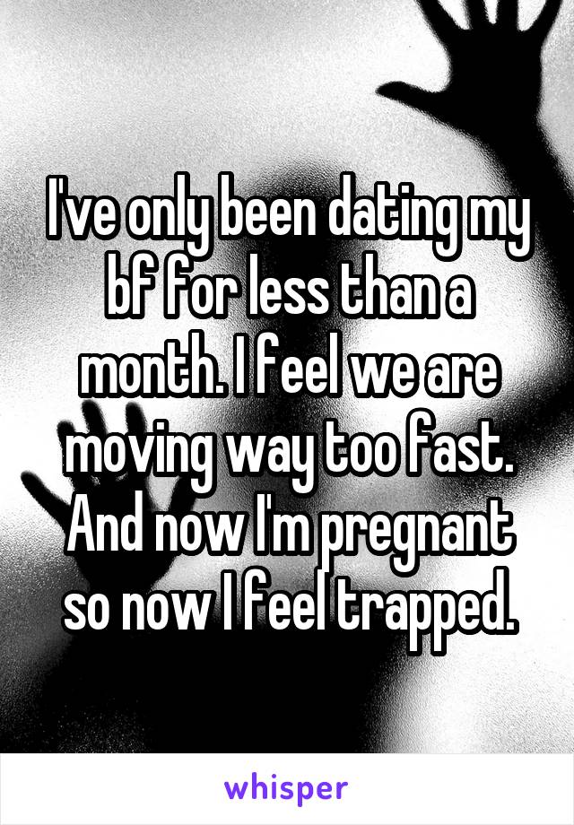 I've only been dating my bf for less than a month. I feel we are moving way too fast. And now I'm pregnant so now I feel trapped.