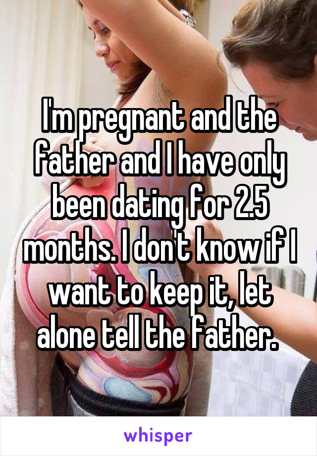 I'm pregnant and the father and I have only been dating for 2.5 months. I don't know if I want to keep it, let alone tell the father. 