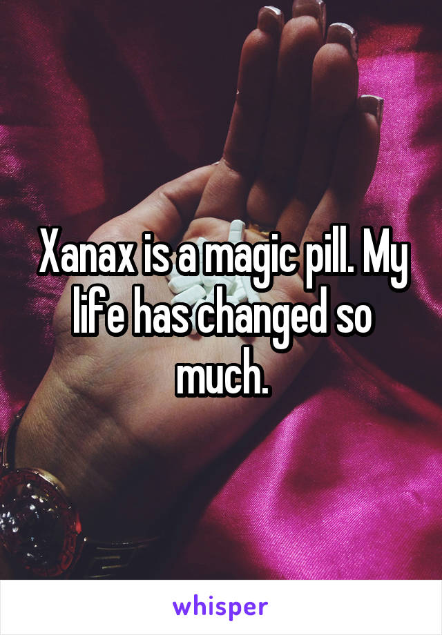 XANAX HAS CHANGED MY LIFE