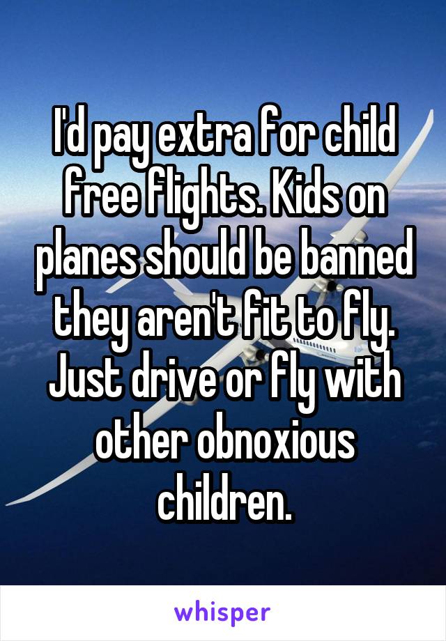 I'd pay extra for child free flights. Kids on planes should be banned they aren't fit to fly. Just drive or fly with other obnoxious children.