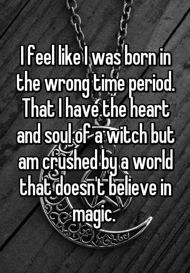 i-feel-like-i-was-born-in-the-wrong-time-period-that-i-have-the-heart