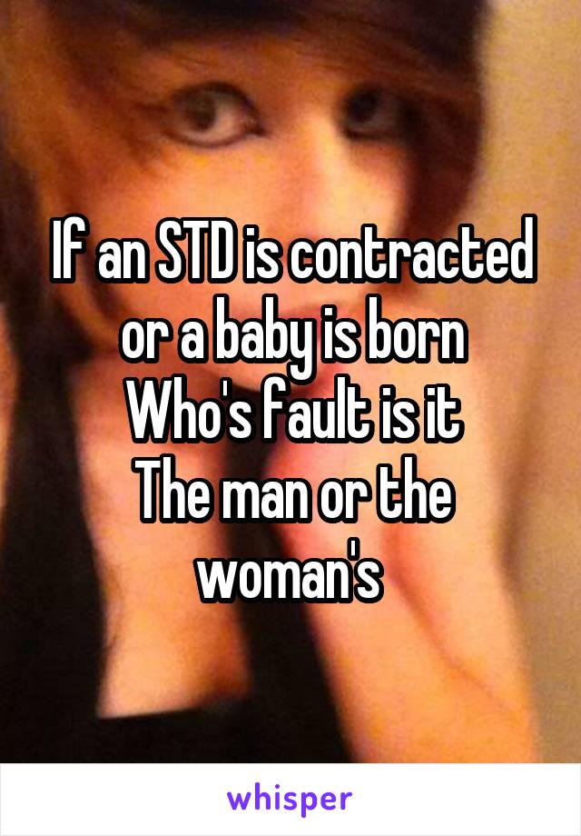 If an STD is contracted or a baby is born
Who's fault is it
The man or the woman's 