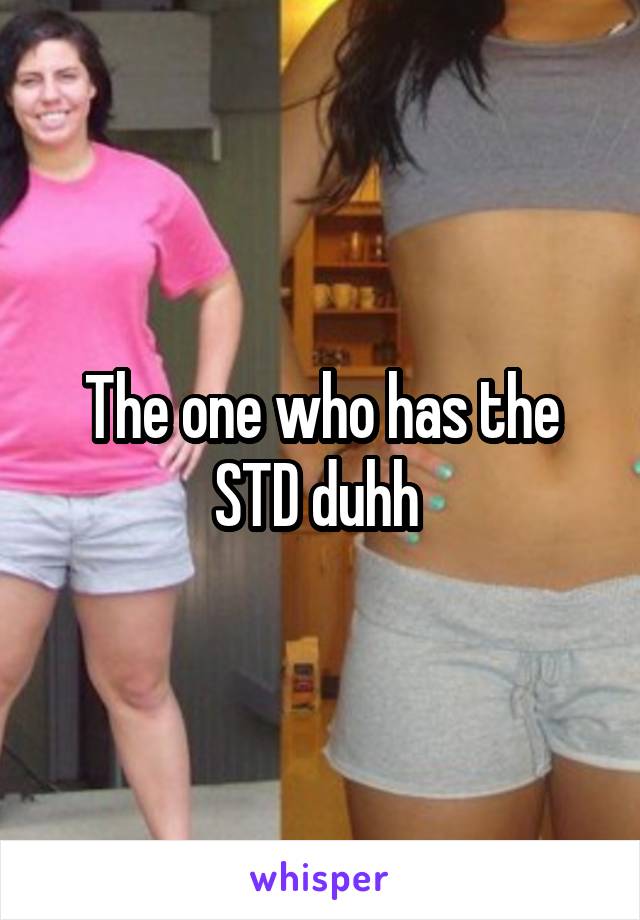 The one who has the STD duhh 