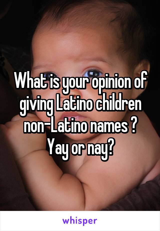 What is your opinion of giving Latino children non-Latino names ?
Yay or nay?