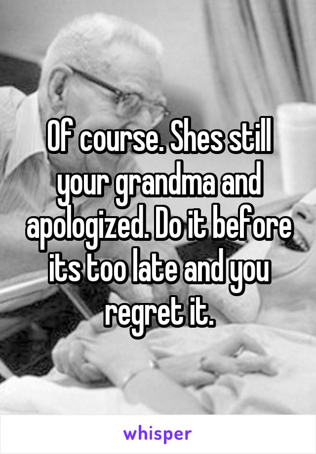 Of course. Shes still your grandma and apologized. Do it before its too late and you regret it.
