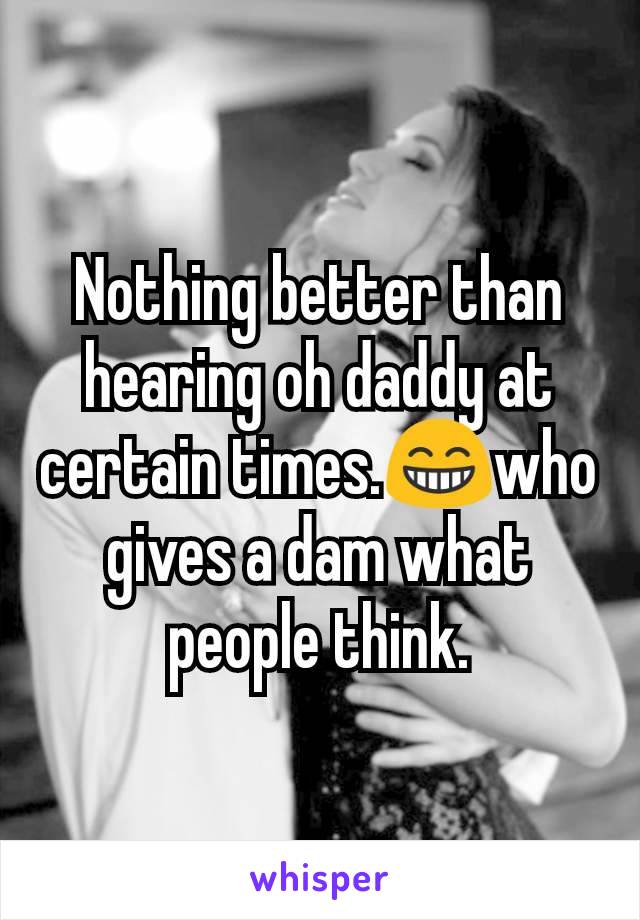 Nothing better than hearing oh daddy at certain times.😁who gives a dam what people think.