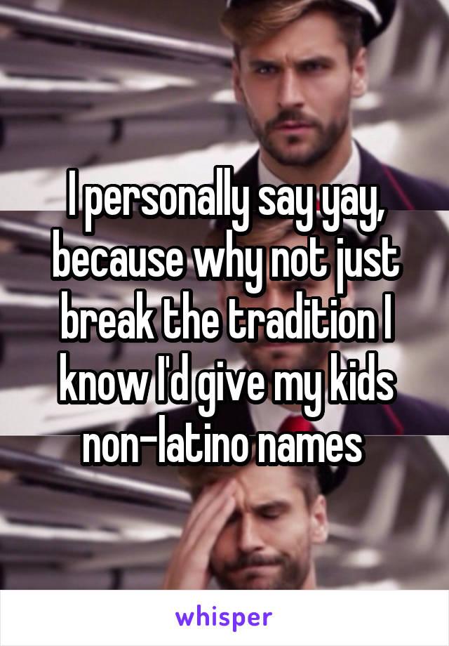 I personally say yay, because why not just break the tradition I know I'd give my kids non-latino names 