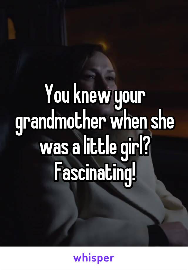 You knew your grandmother when she was a little girl?
Fascinating!