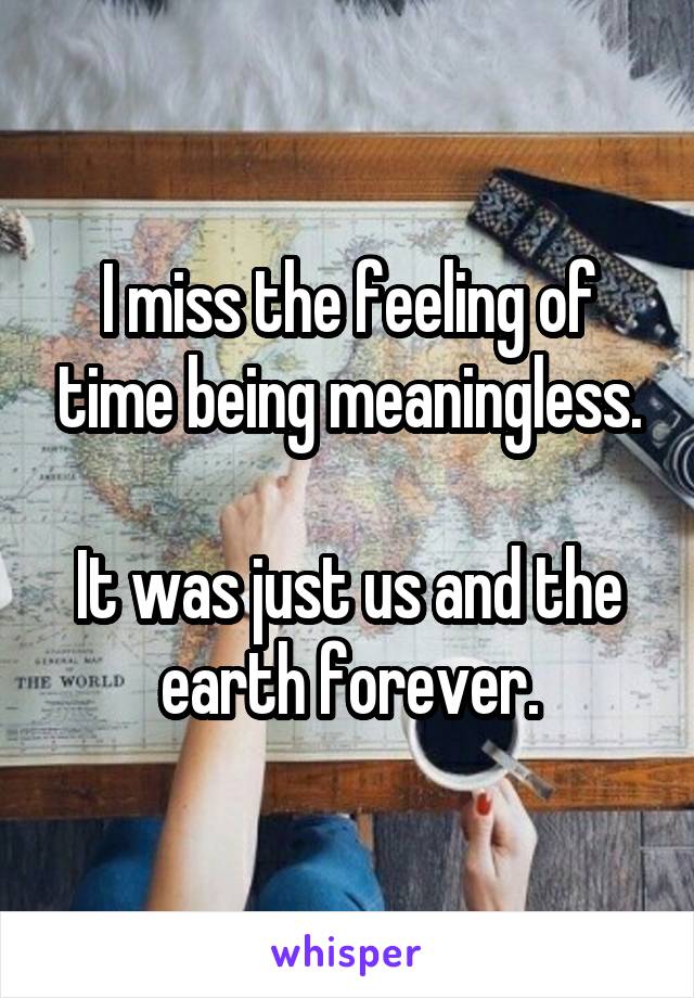 I miss the feeling of time being meaningless.

It was just us and the earth forever.