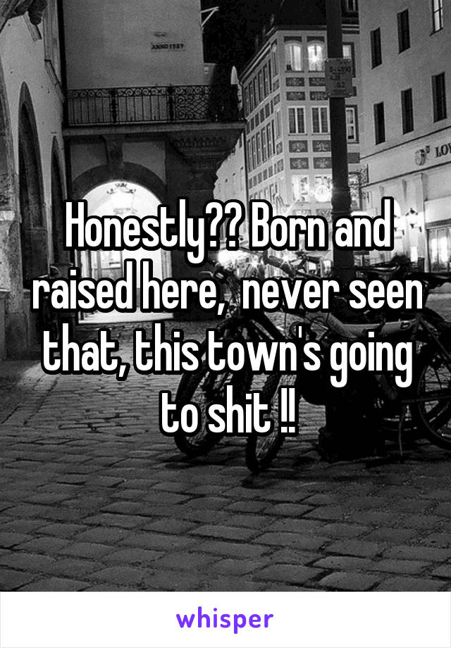 Honestly?? Born and raised here,  never seen that, this town's going to shit !!