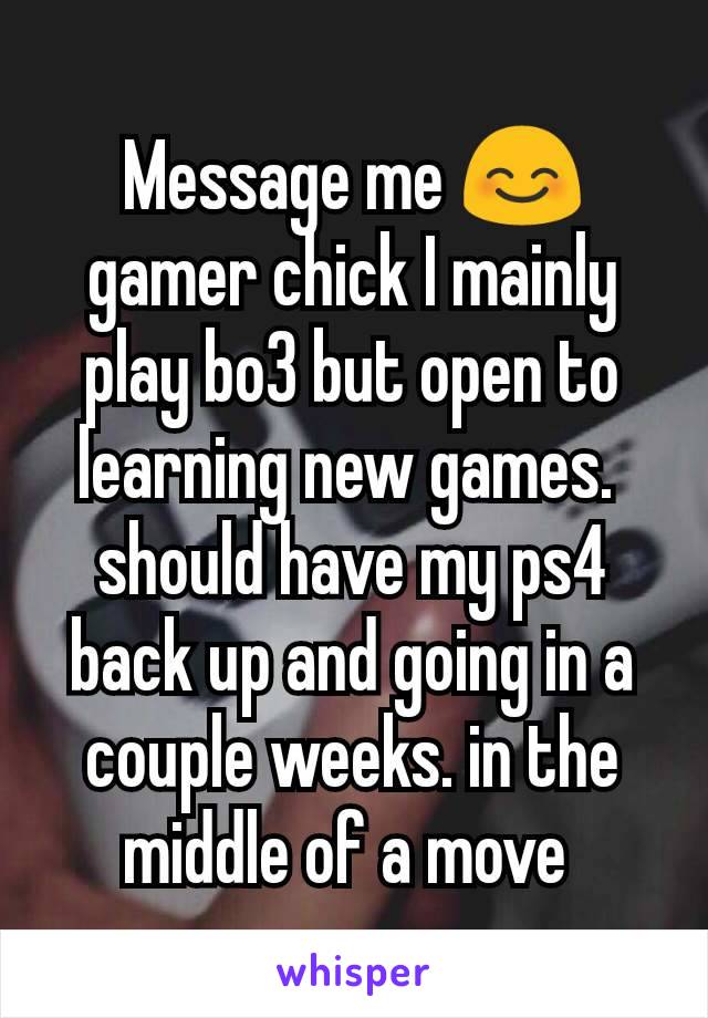 Message me 😊 gamer chick I mainly play bo3 but open to learning new games. 
should have my ps4 back up and going in a couple weeks. in the middle of a move 