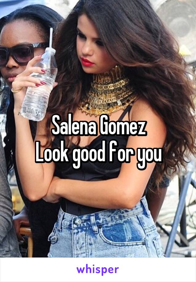 Salena Gomez
Look good for you