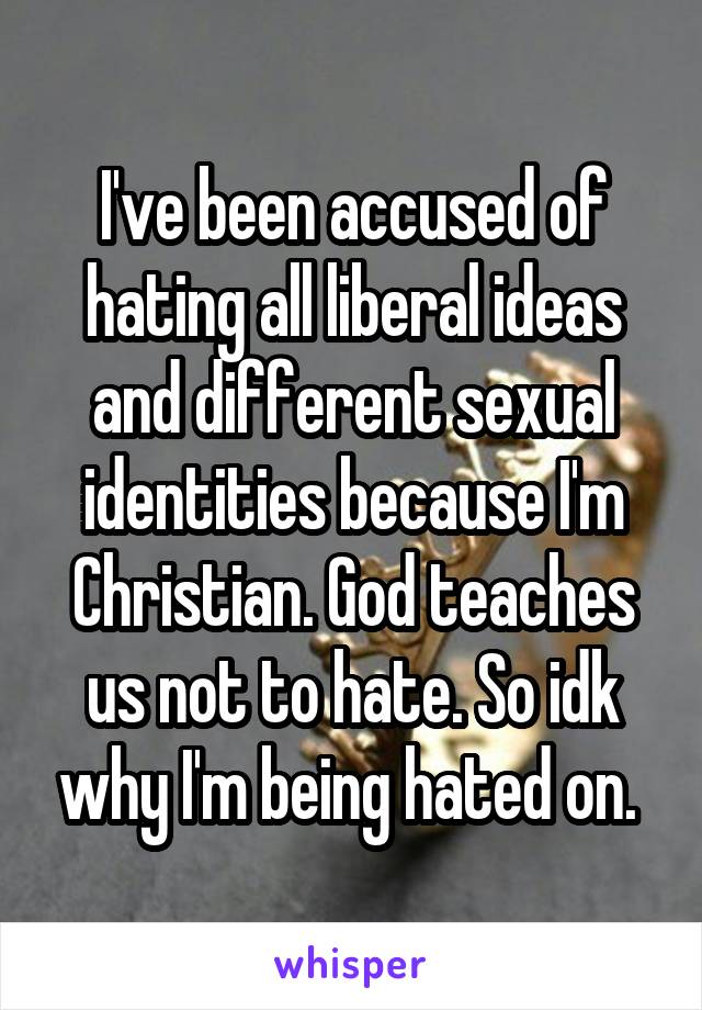 I've been accused of hating all liberal ideas and different sexual identities because I'm Christian. God teaches us not to hate. So idk why I'm being hated on. 