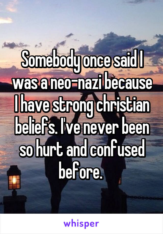 Somebody once said I was a neo-nazi because I have strong christian beliefs. I've never been so hurt and confused before. 