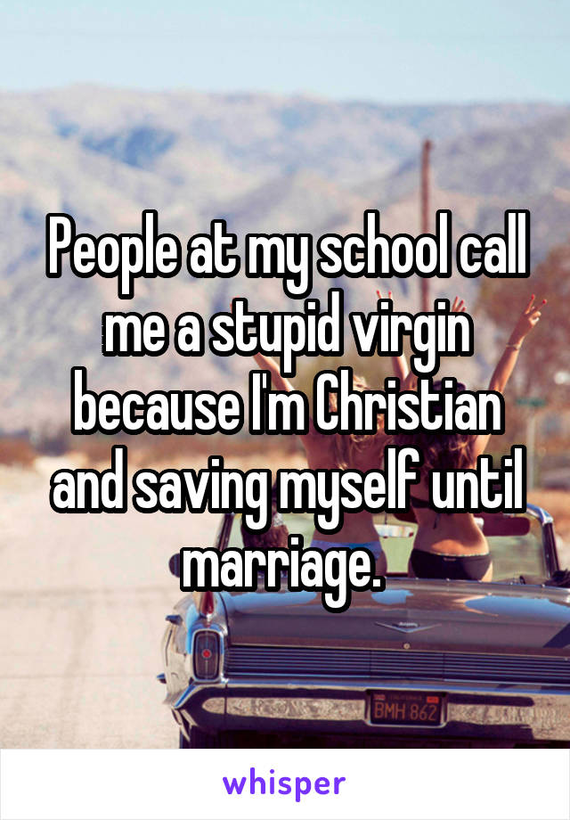 People at my school call me a stupid virgin because I'm Christian and saving myself until marriage. 