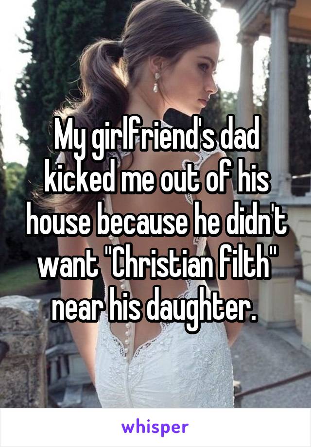My girlfriend's dad kicked me out of his house because he didn't want "Christian filth" near his daughter. 