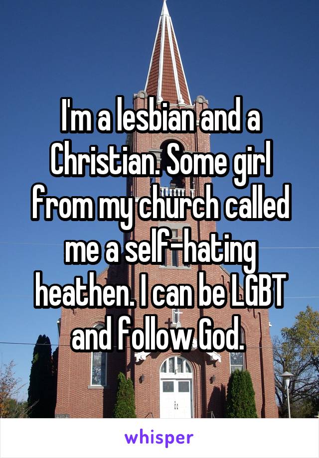 I'm a lesbian and a Christian. Some girl from my church called me a self-hating heathen. I can be LGBT and follow God. 