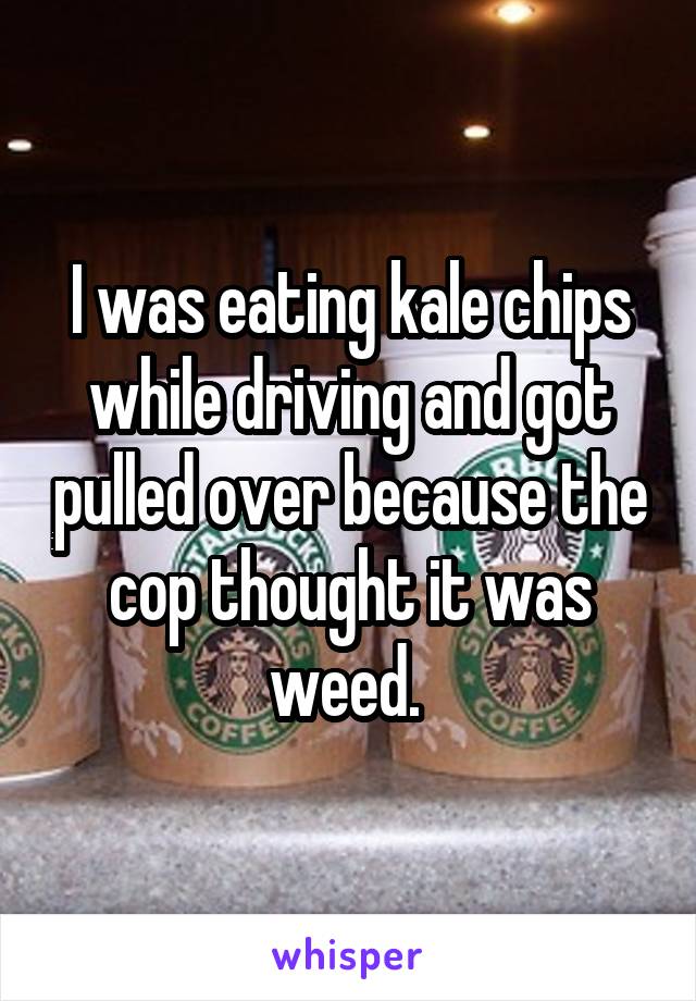 I was eating kale chips while driving and got pulled over because the cop thought it was weed. 