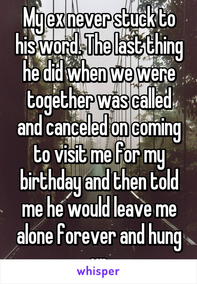 My ex never stuck to his word. The last thing he did when we were together was called and canceled on coming to visit me for my birthday and then told me he would leave me alone forever and hung up