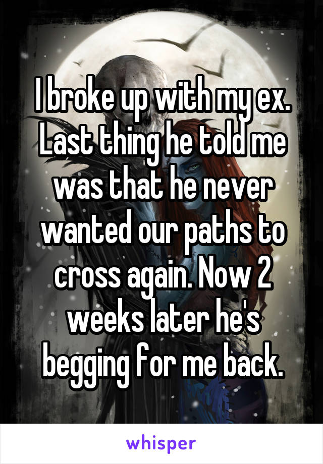 I broke up with my ex. Last thing he told me was that he never wanted our paths to cross again. Now 2 weeks later he's begging for me back.
