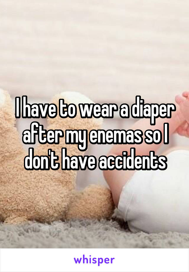 I have to wear a diaper after my enemas so I don't have accidents