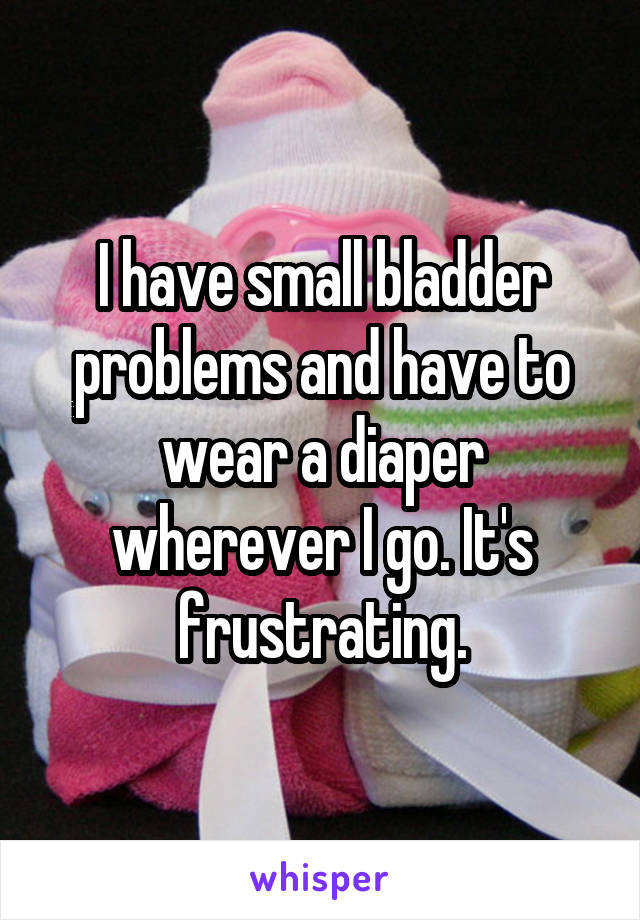 I have small bladder problems and have to wear a diaper wherever I go. It's frustrating.