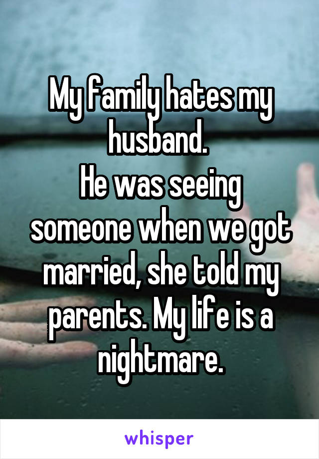 My family hates my husband. 
He was seeing someone when we got married, she told my parents. My life is a nightmare.