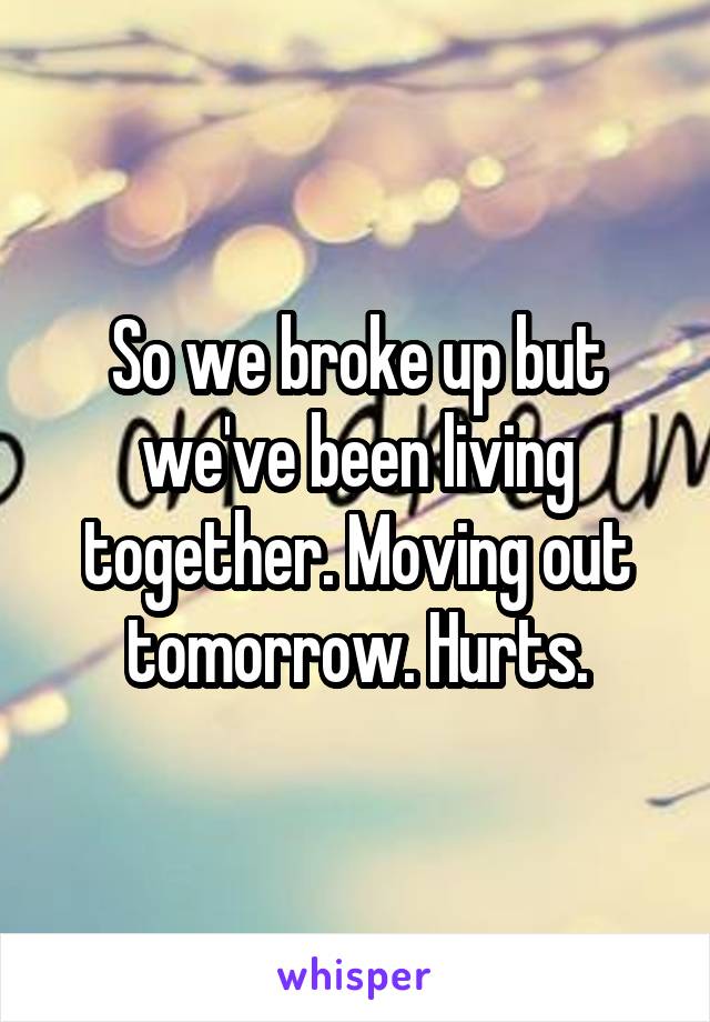 So we broke up but we've been living together. Moving out tomorrow. Hurts.