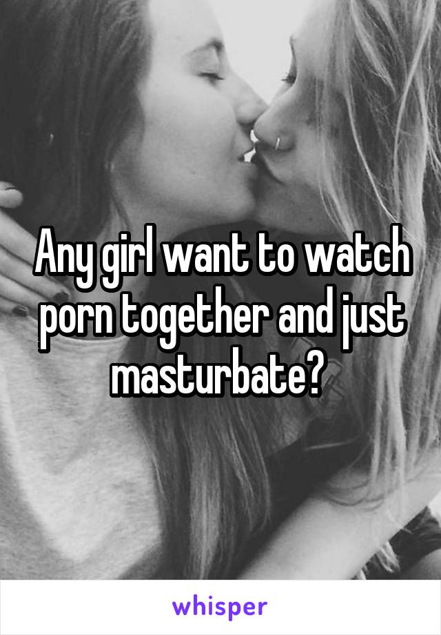 Any girl want to watch porn together and just masturbate?