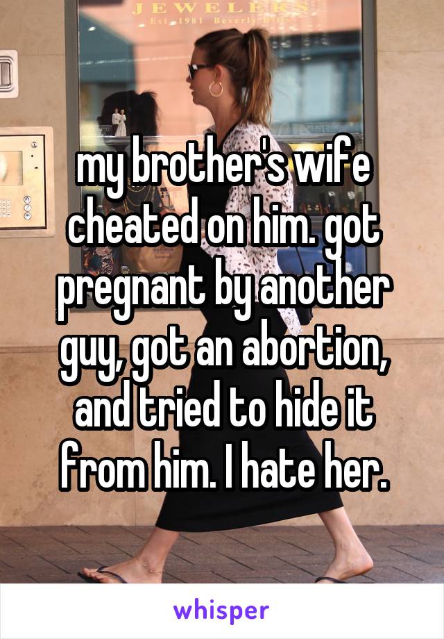 my brother's wife cheated on him. got pregnant by another guy, got an abortion, and tried to hide it from him. I hate her.