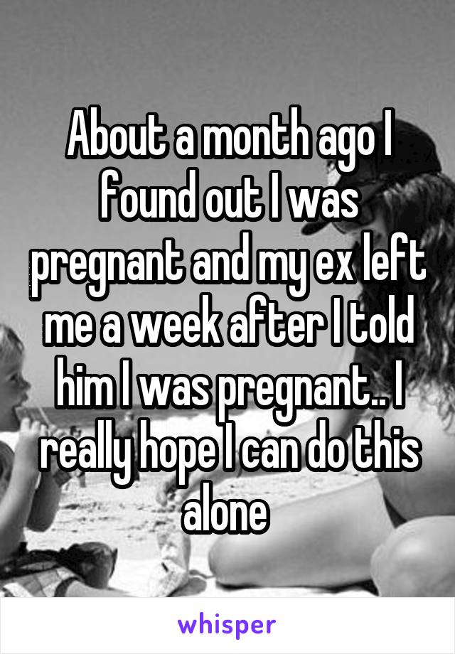 About a month ago I found out I was pregnant and my ex left me a week after I told him I was pregnant.. I really hope I can do this alone 