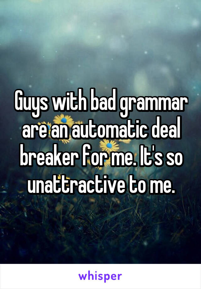 Guys with bad grammar are an automatic deal breaker for me. It's so unattractive to me.