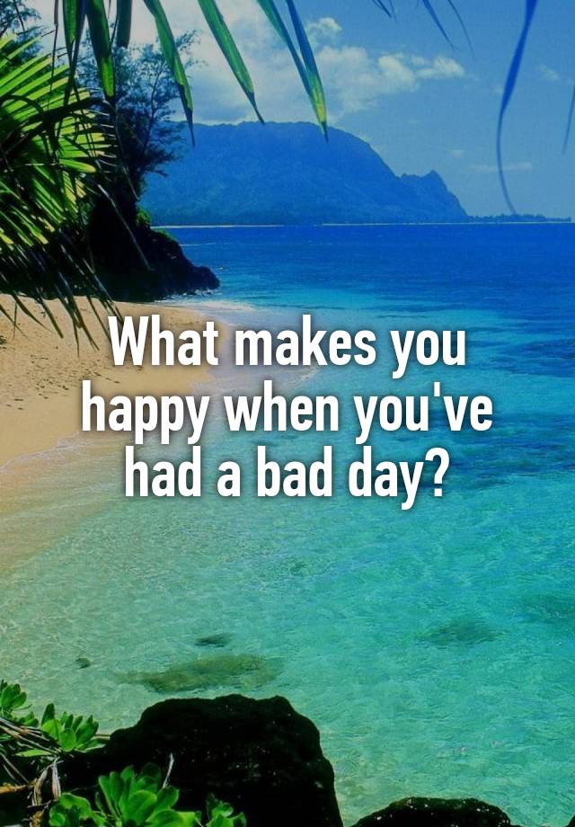 what-makes-you-happy-when-you-ve-had-a-bad-day