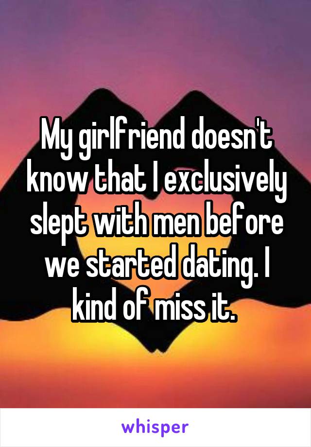 My girlfriend doesn't know that I exclusively slept with men before we started dating. I kind of miss it. 