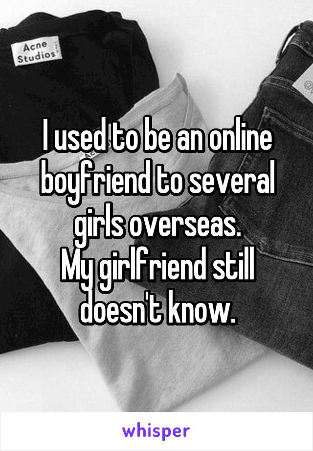 I used to be an online boyfriend to several girls overseas.
My girlfriend still doesn't know.