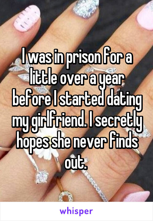 I was in prison for a little over a year before I started dating my girlfriend. I secretly hopes she never finds out. 