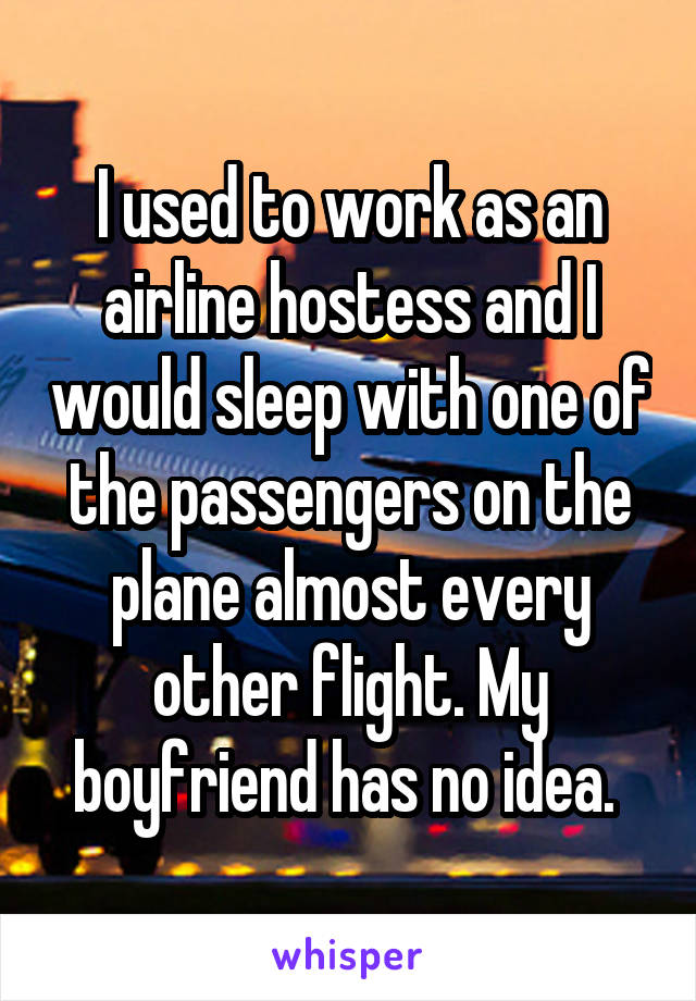 I used to work as an airline hostess and I would sleep with one of the passengers on the plane almost every other flight. My boyfriend has no idea. 