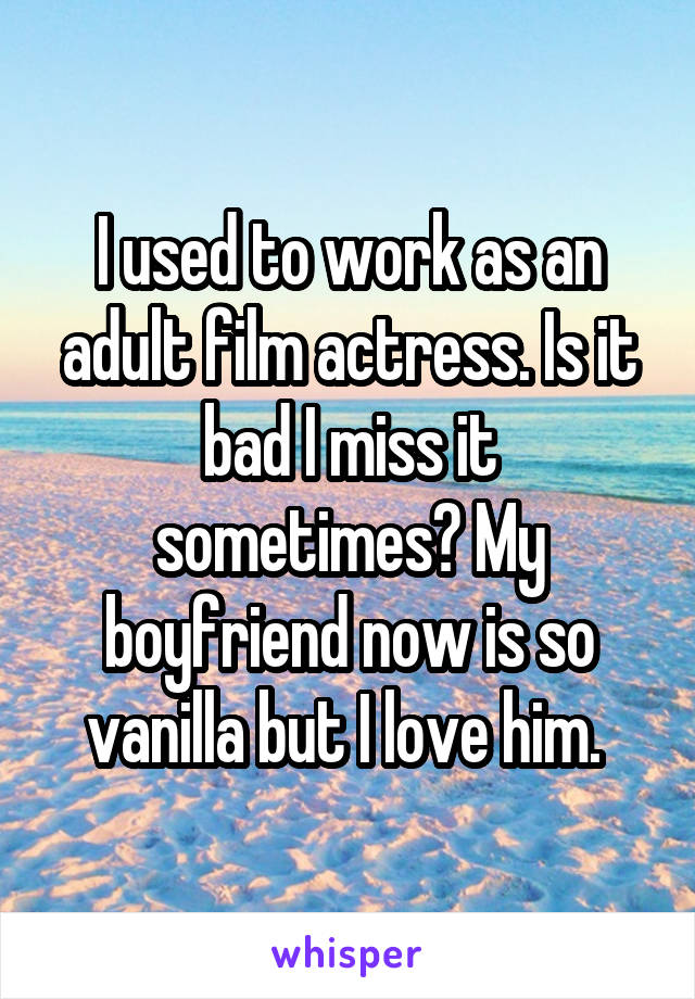 I used to work as an adult film actress. Is it bad I miss it sometimes? My boyfriend now is so vanilla but I love him. 