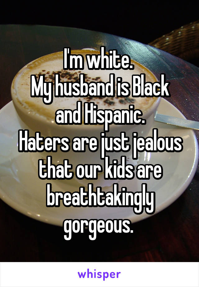 I'm white. 
My husband is Black and Hispanic.
Haters are just jealous that our kids are breathtakingly gorgeous. 