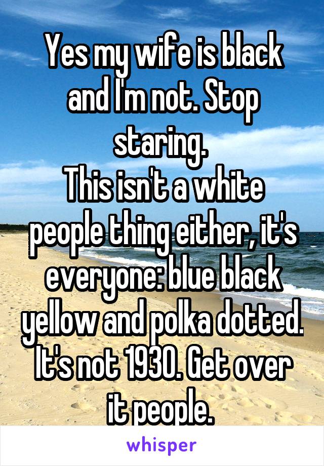 Yes my wife is black and I'm not. Stop staring. 
This isn't a white people thing either, it's everyone: blue black yellow and polka dotted.
It's not 1930. Get over it people. 