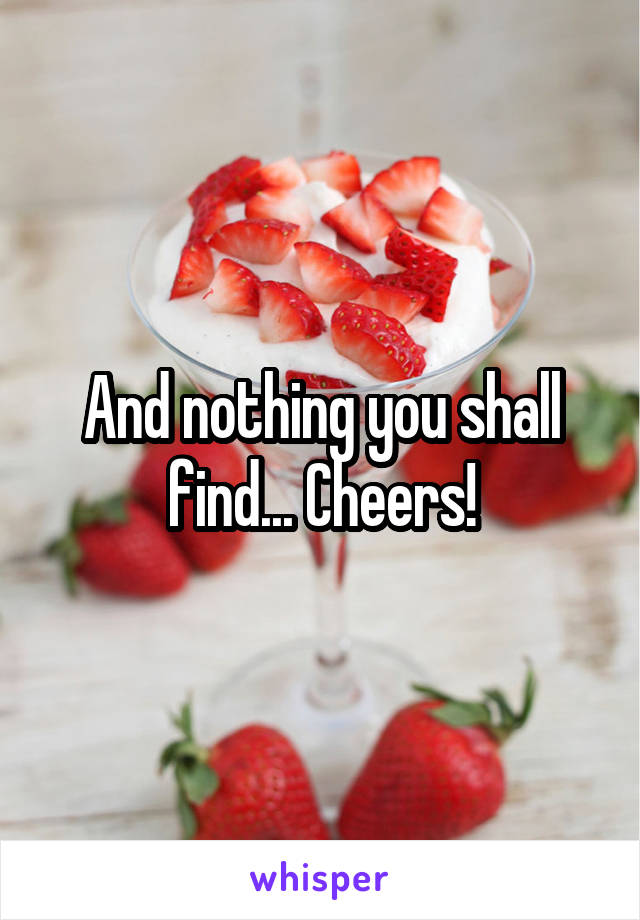 And nothing you shall find... Cheers!