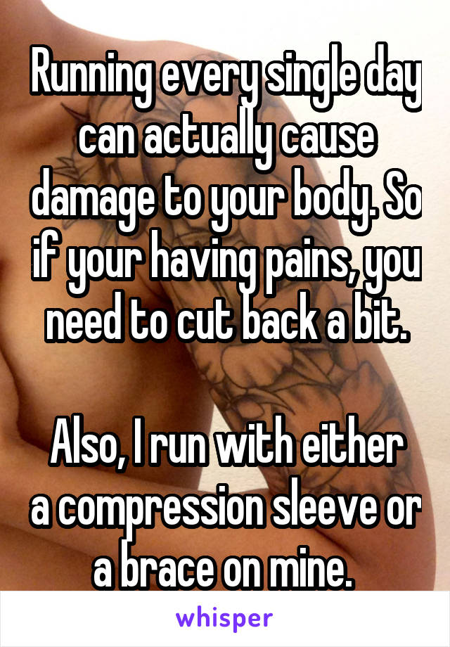 Running every single day can actually cause damage to your body. So if your having pains, you need to cut back a bit.

Also, I run with either a compression sleeve or a brace on mine. 