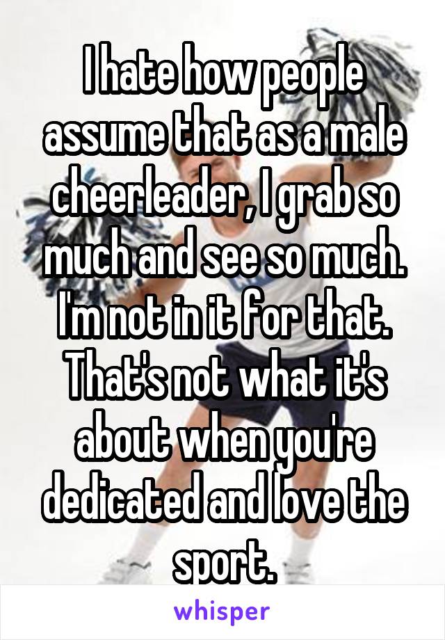 I hate how people assume that as a male cheerleader, I grab so much and see so much. I'm not in it for that. That's not what it's about when you're dedicated and love the sport.