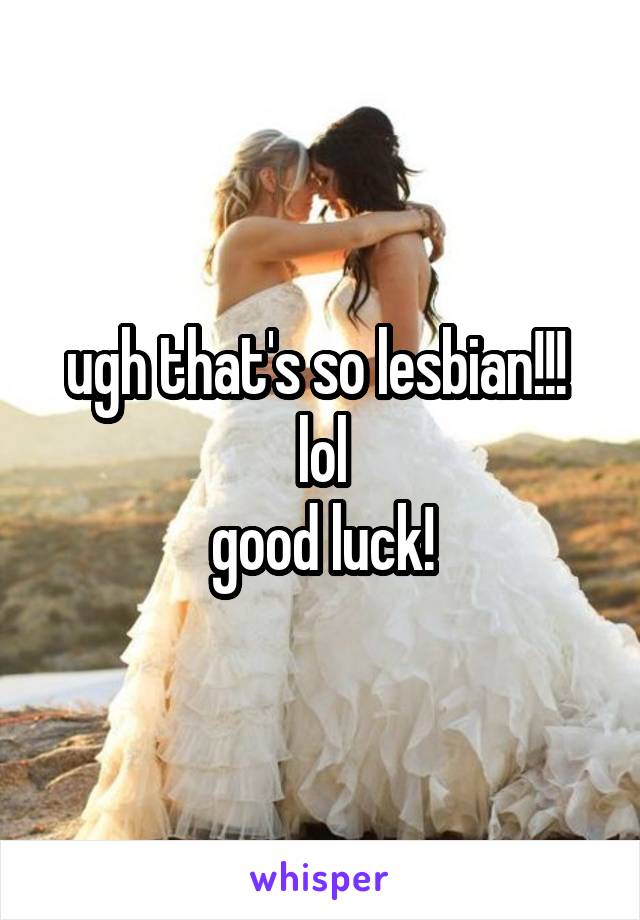 ugh that's so lesbian!!! 
lol
good luck!