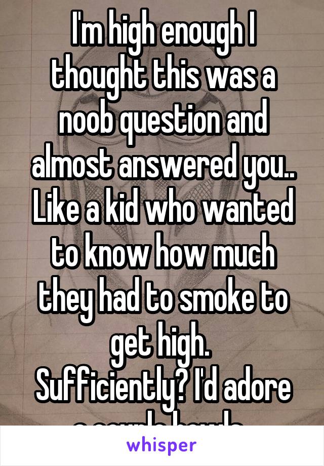 I'm high enough I thought this was a noob question and almost answered you.. Like a kid who wanted to know how much they had to smoke to get high. 
Sufficiently? I'd adore a couple bowls. 